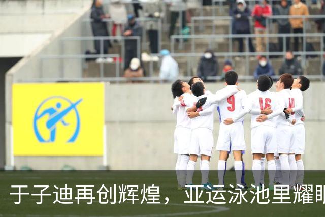 于子迪再创辉煌，亚运泳池里耀眼夺金！