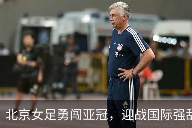 北京女足勇闯亚冠，迎战国际强敌！