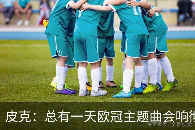 皮克：总有一天欧冠主题曲会响彻安道尔，我们向最高舞台全力冲刺