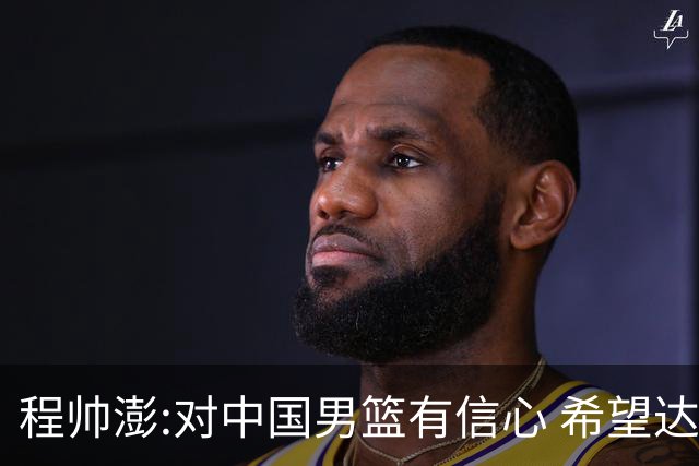 程帅澎:对中国男篮有信心 希望达到想要的目标
