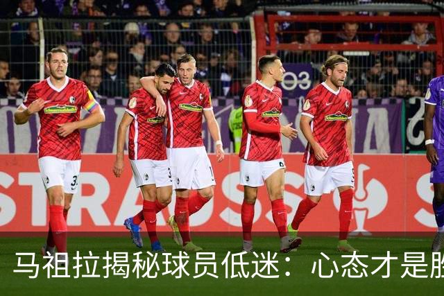 马祖拉揭秘球员低迷：心态才是胜负关键！